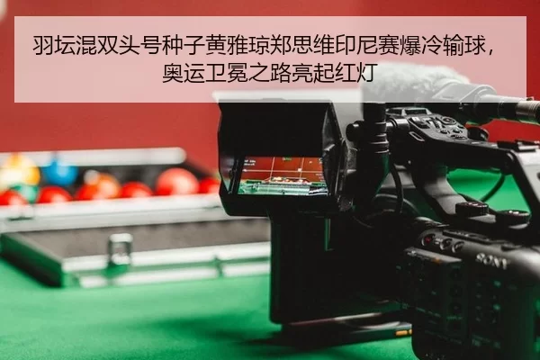 羽坛混双头号种子黄雅琼郑思维印尼赛爆冷输球，奥运卫冕之路亮起红灯
